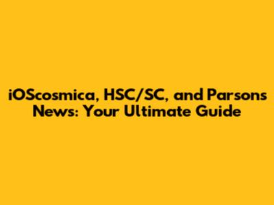 iOScosmica, HSC/SC, and Parsons News: Your Ultimate Guide