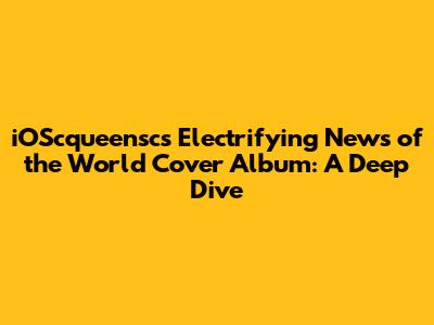 iOScqueensc's Electrifying 'News of the World' Cover Album: A Deep Dive