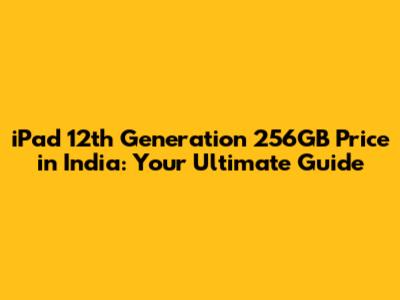 iPad 12th Generation 256GB Price in India: Your Ultimate Guide