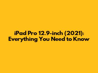 iPad Pro 12.9-inch (2021): Everything You Need to Know