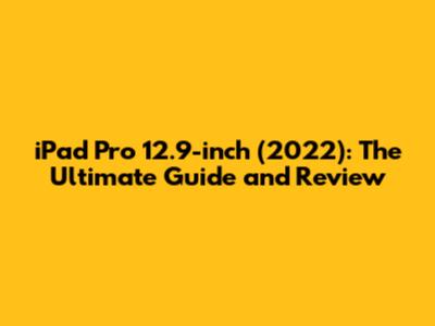 iPad Pro 12.9-inch (2022): The Ultimate Guide and Review