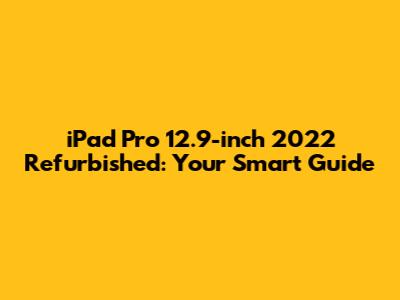 iPad Pro 12.9-inch 2022 Refurbished: Your Smart Guide