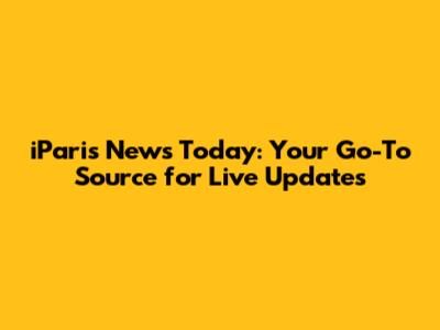 iParis News Today: Your Go-To Source for Live Updates