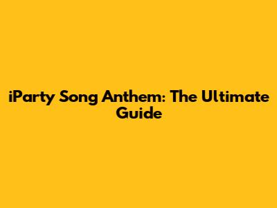 iParty Song Anthem: The Ultimate Guide