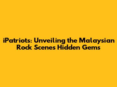 iPatriots: Unveiling the Malaysian Rock Scene's Hidden Gems