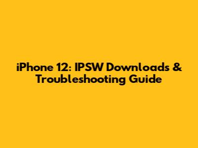 iPhone 12: IPSW Downloads & Troubleshooting Guide