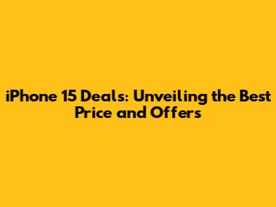 iPhone 15 Deals: Unveiling the Best Price and Offers