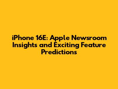iPhone 16E: Apple Newsroom Insights and Exciting Feature Predictions