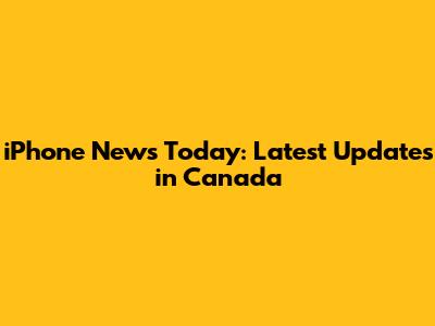 iPhone News Today: Latest Updates in Canada