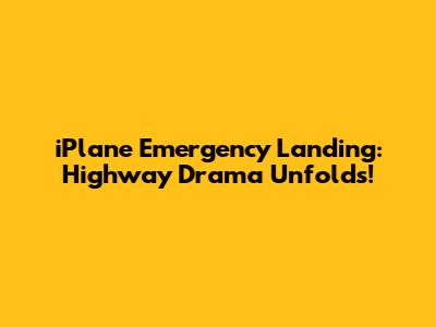 iPlane Emergency Landing: Highway Drama Unfolds!