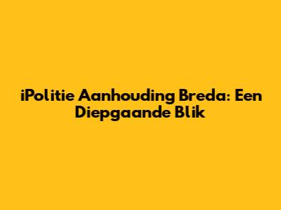 iPolitie Aanhouding Breda: Een Diepgaande Blik