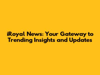 iRoyal News: Your Gateway to Trending Insights and Updates
