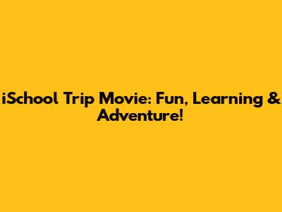 iSchool Trip Movie: Fun, Learning & Adventure!