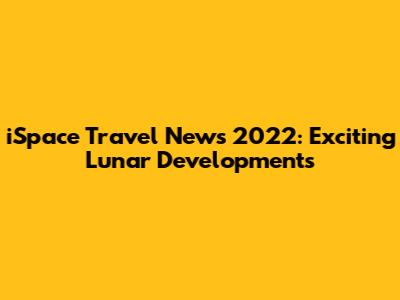 iSpace Travel News 2022: Exciting Lunar Developments