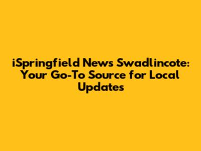 iSpringfield News Swadlincote: Your Go-To Source for Local Updates