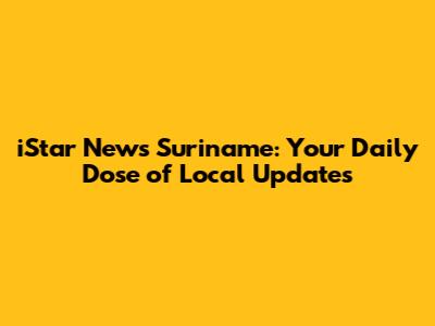 iStar News Suriname: Your Daily Dose of Local Updates