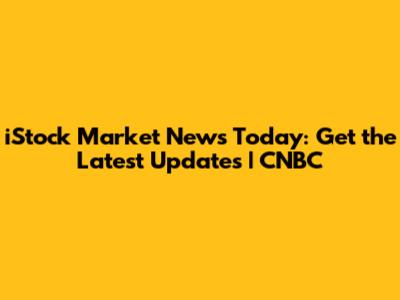 iStock Market News Today: Get the Latest Updates | CNBC