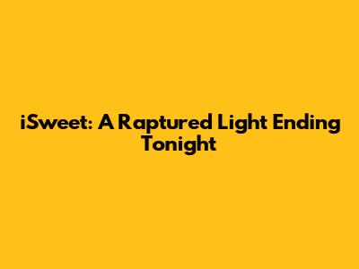 iSweet: A Raptured Light Ending Tonight