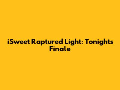 iSweet Raptured Light: Tonight's Finale