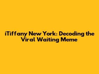 iTiffany New York: Decoding the Viral Waiting Meme