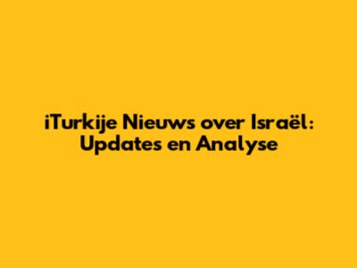iTurkije Nieuws over Israël: Updates en Analyse