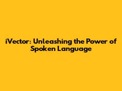 iVector: Unleashing the Power of Spoken Language