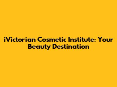 iVictorian Cosmetic Institute: Your Beauty Destination