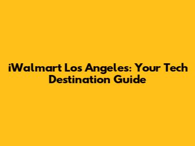 iWalmart Los Angeles: Your Tech Destination Guide