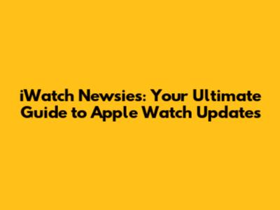 iWatch Newsies: Your Ultimate Guide to Apple Watch Updates