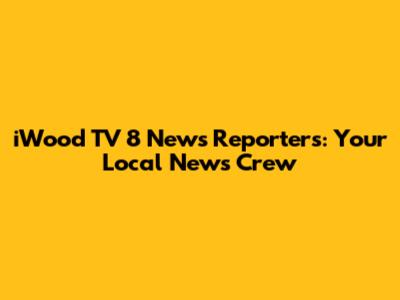 iWood TV 8 News Reporters: Your Local News Crew