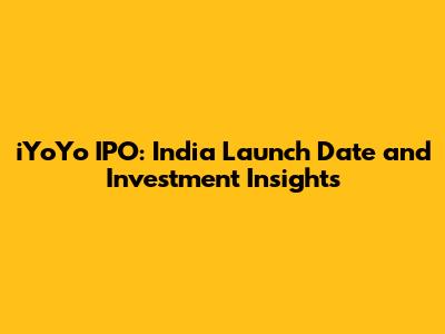 iYoYo IPO: India Launch Date and Investment Insights