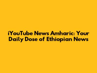iYouTube News Amharic: Your Daily Dose of Ethiopian News