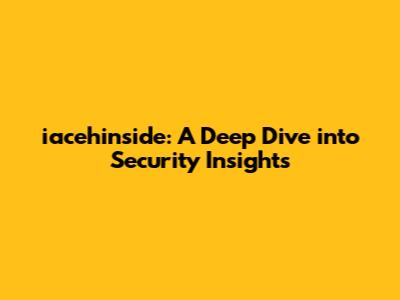 iacehinside: A Deep Dive into Security Insights