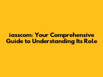iasscom: Your Comprehensive Guide to Understanding Its Role