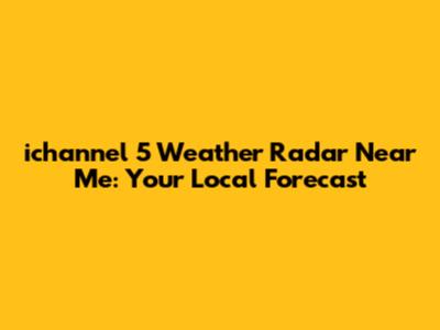 ichannel 5 Weather Radar Near Me: Your Local Forecast