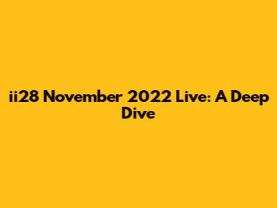 ii28 November 2022 Live: A Deep Dive