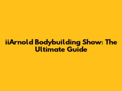 iiArnold Bodybuilding Show: The Ultimate Guide