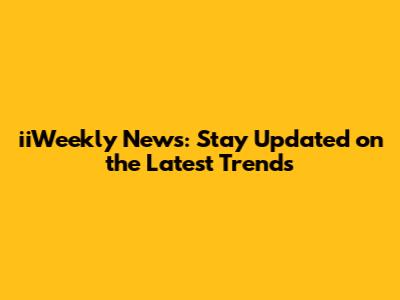 iiWeekly News: Stay Updated on the Latest Trends