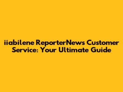 iiabilene ReporterNews Customer Service: Your Ultimate Guide