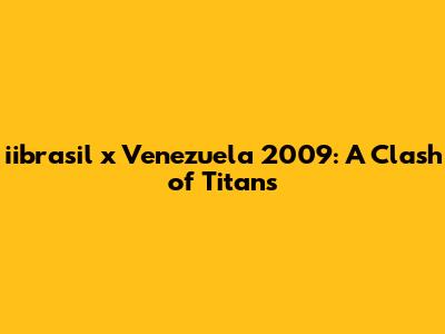 iibrasil x Venezuela 2009: A Clash of Titans