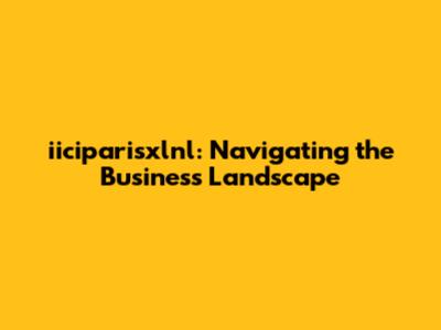 iiciparisxlnl: Navigating the Business Landscape