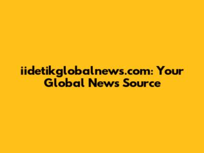 iidetikglobalnews.com: Your Global News Source