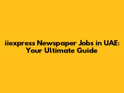 iiexpress Newspaper Jobs in UAE: Your Ultimate Guide