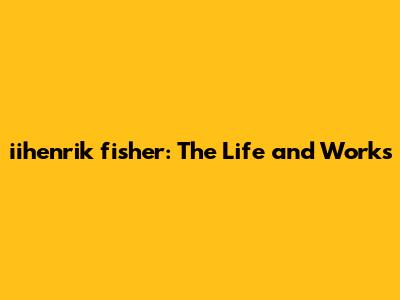iihenrik fisher: The Life and Works