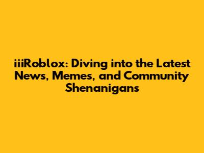 iiiRoblox: Diving into the Latest News, Memes, and Community Shenanigans