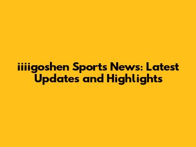 iiiigoshen Sports News: Latest Updates and Highlights