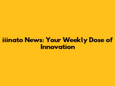 iiinato News: Your Weekly Dose of Innovation