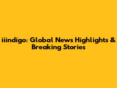 iiindigo: Global News Highlights & Breaking Stories
