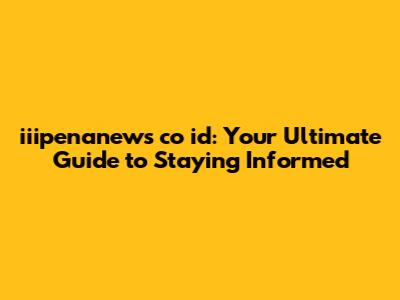 iiipenanews co id: Your Ultimate Guide to Staying Informed