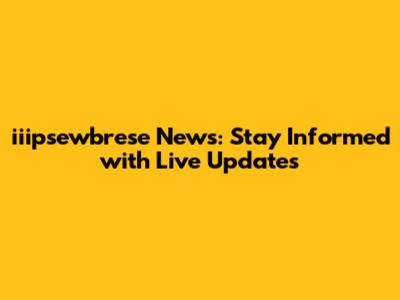 iiipsewbrese News: Stay Informed with Live Updates